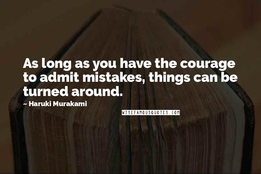 Haruki Murakami Quotes: As long as you have the courage to admit mistakes, things can be turned around.
