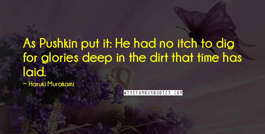 Haruki Murakami Quotes: As Pushkin put it: He had no itch to dig for glories deep in the dirt that time has laid.