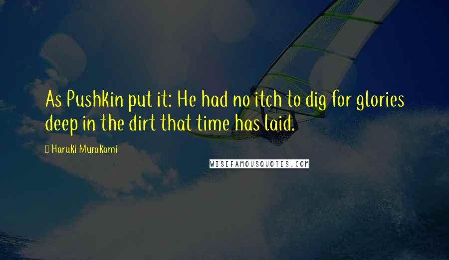 Haruki Murakami Quotes: As Pushkin put it: He had no itch to dig for glories deep in the dirt that time has laid.