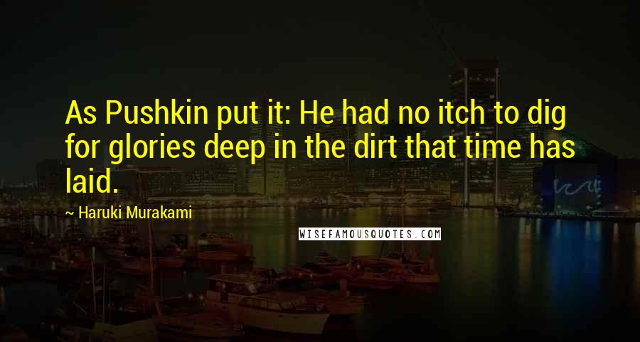 Haruki Murakami Quotes: As Pushkin put it: He had no itch to dig for glories deep in the dirt that time has laid.