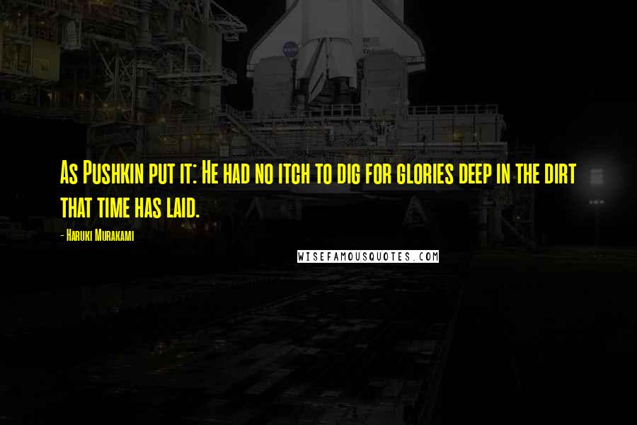 Haruki Murakami Quotes: As Pushkin put it: He had no itch to dig for glories deep in the dirt that time has laid.