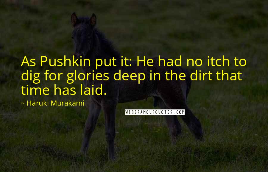 Haruki Murakami Quotes: As Pushkin put it: He had no itch to dig for glories deep in the dirt that time has laid.