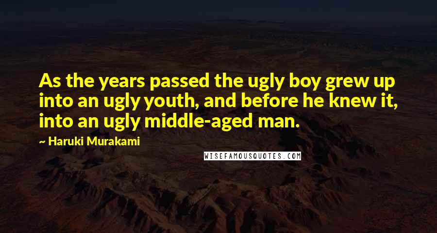 Haruki Murakami Quotes: As the years passed the ugly boy grew up into an ugly youth, and before he knew it, into an ugly middle-aged man.