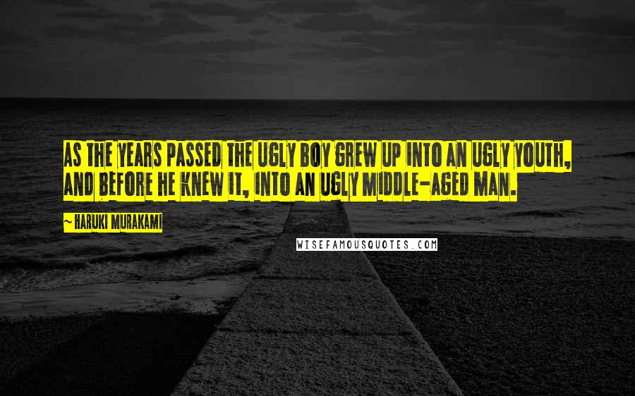 Haruki Murakami Quotes: As the years passed the ugly boy grew up into an ugly youth, and before he knew it, into an ugly middle-aged man.
