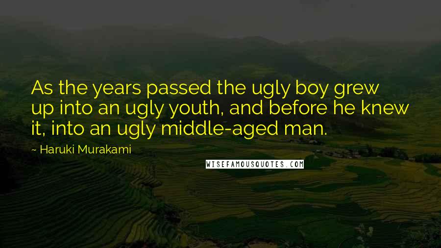 Haruki Murakami Quotes: As the years passed the ugly boy grew up into an ugly youth, and before he knew it, into an ugly middle-aged man.