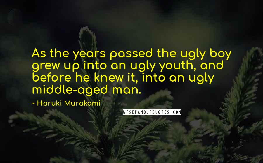 Haruki Murakami Quotes: As the years passed the ugly boy grew up into an ugly youth, and before he knew it, into an ugly middle-aged man.