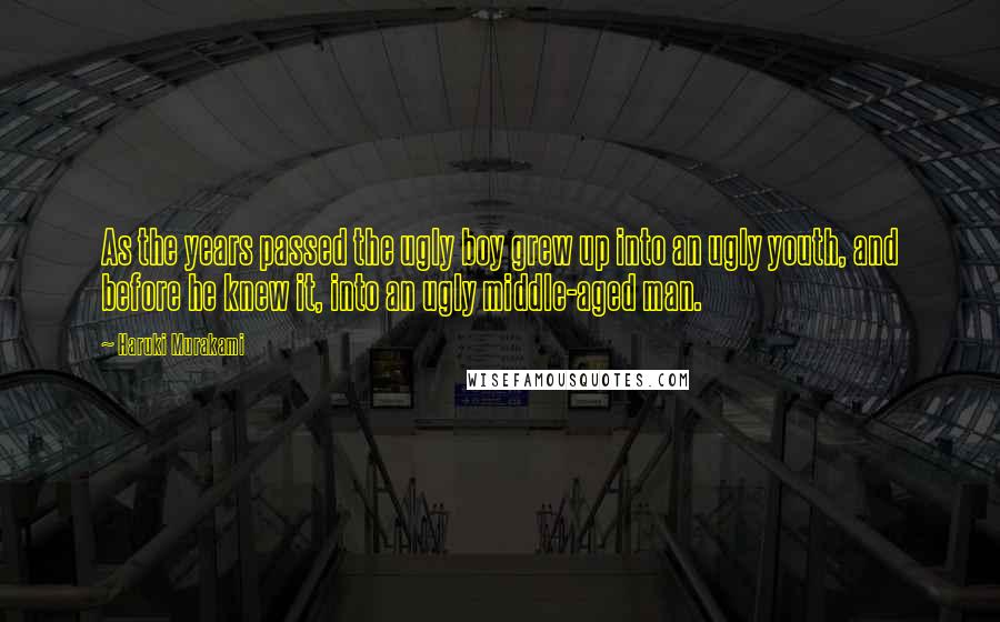 Haruki Murakami Quotes: As the years passed the ugly boy grew up into an ugly youth, and before he knew it, into an ugly middle-aged man.