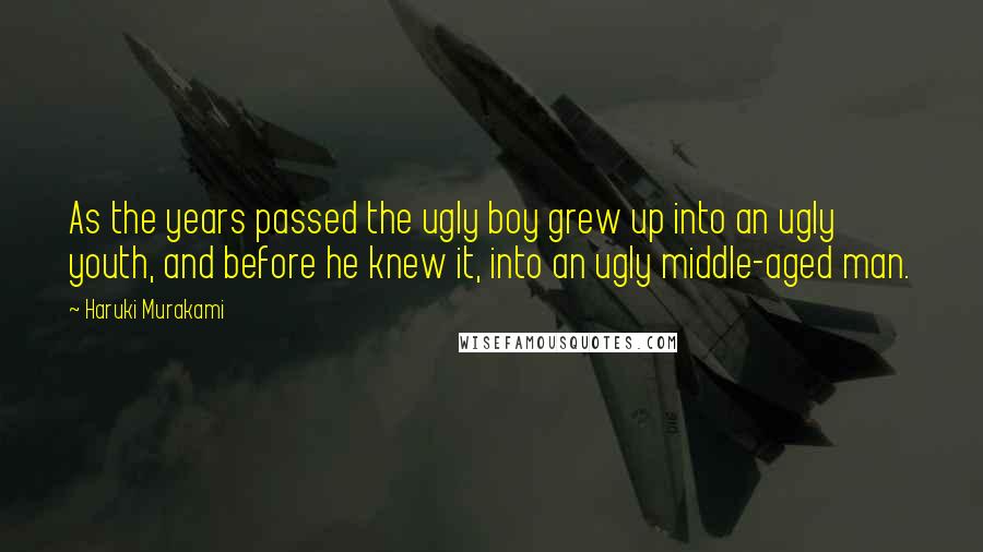 Haruki Murakami Quotes: As the years passed the ugly boy grew up into an ugly youth, and before he knew it, into an ugly middle-aged man.