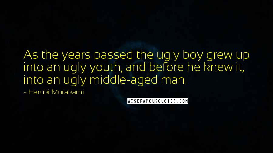 Haruki Murakami Quotes: As the years passed the ugly boy grew up into an ugly youth, and before he knew it, into an ugly middle-aged man.