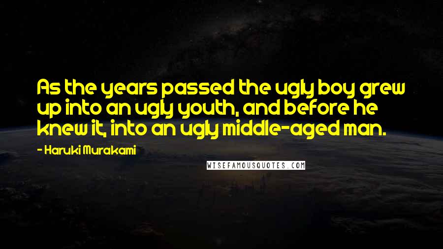 Haruki Murakami Quotes: As the years passed the ugly boy grew up into an ugly youth, and before he knew it, into an ugly middle-aged man.