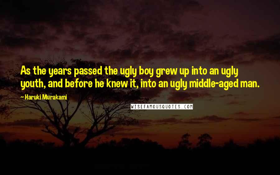 Haruki Murakami Quotes: As the years passed the ugly boy grew up into an ugly youth, and before he knew it, into an ugly middle-aged man.