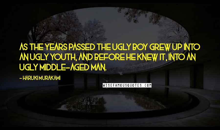 Haruki Murakami Quotes: As the years passed the ugly boy grew up into an ugly youth, and before he knew it, into an ugly middle-aged man.