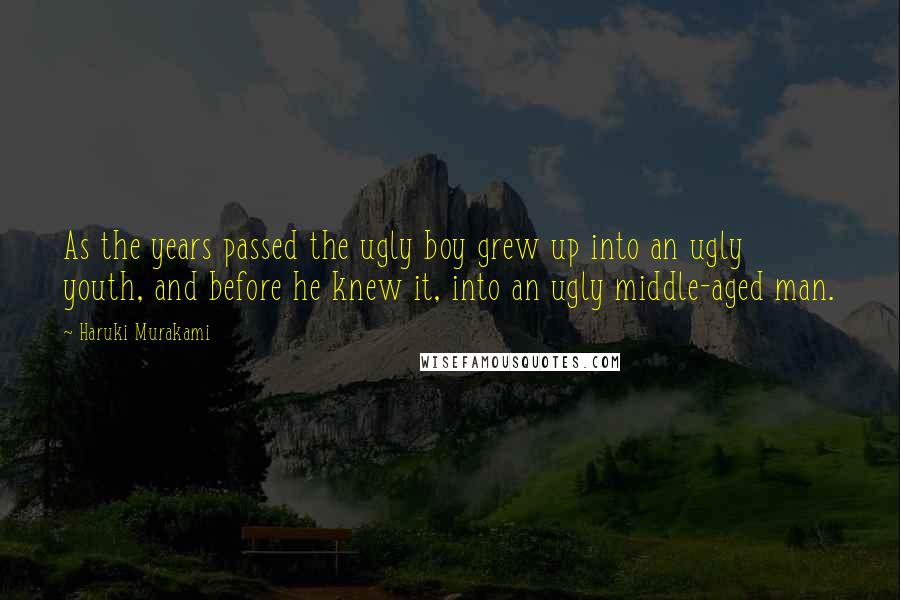 Haruki Murakami Quotes: As the years passed the ugly boy grew up into an ugly youth, and before he knew it, into an ugly middle-aged man.