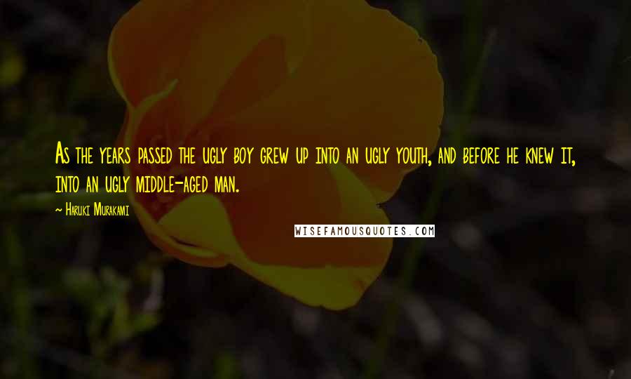 Haruki Murakami Quotes: As the years passed the ugly boy grew up into an ugly youth, and before he knew it, into an ugly middle-aged man.