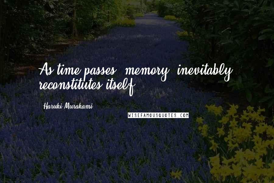 Haruki Murakami Quotes: As time passes, memory, inevitably, reconstitutes itself.