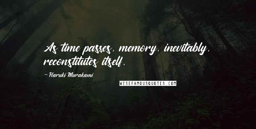 Haruki Murakami Quotes: As time passes, memory, inevitably, reconstitutes itself.