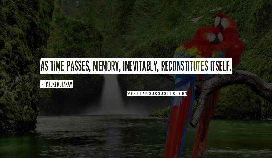 Haruki Murakami Quotes: As time passes, memory, inevitably, reconstitutes itself.