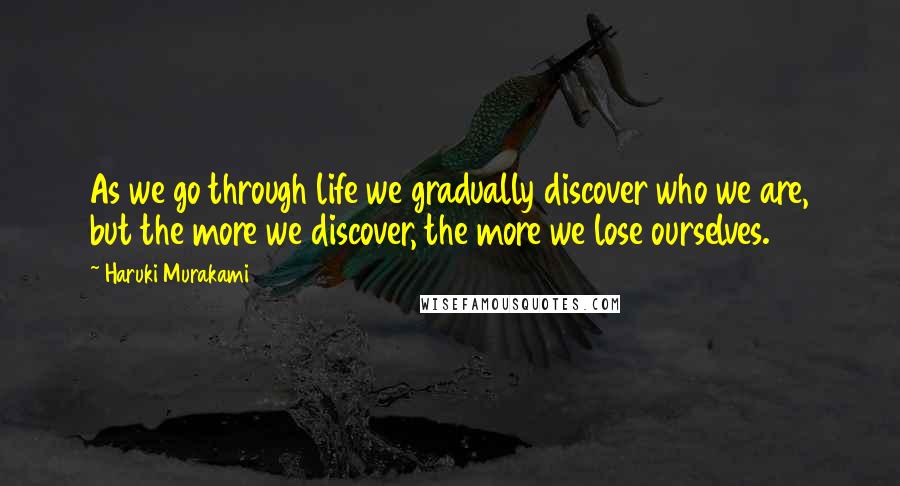 Haruki Murakami Quotes: As we go through life we gradually discover who we are, but the more we discover, the more we lose ourselves.