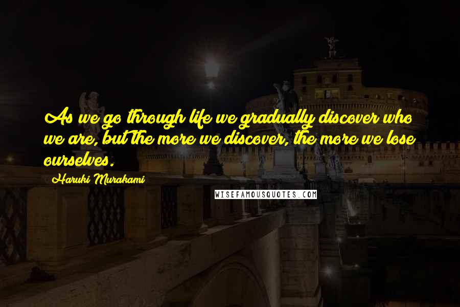 Haruki Murakami Quotes: As we go through life we gradually discover who we are, but the more we discover, the more we lose ourselves.