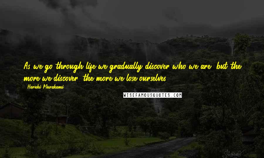 Haruki Murakami Quotes: As we go through life we gradually discover who we are, but the more we discover, the more we lose ourselves.