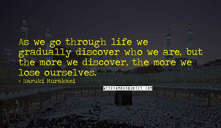Haruki Murakami Quotes: As we go through life we gradually discover who we are, but the more we discover, the more we lose ourselves.