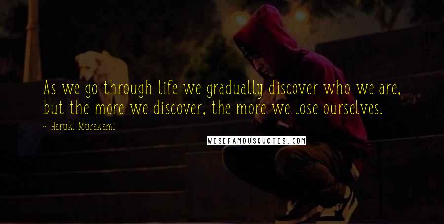 Haruki Murakami Quotes: As we go through life we gradually discover who we are, but the more we discover, the more we lose ourselves.