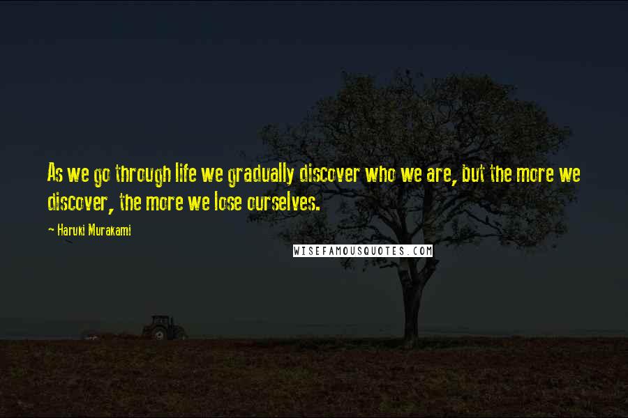 Haruki Murakami Quotes: As we go through life we gradually discover who we are, but the more we discover, the more we lose ourselves.