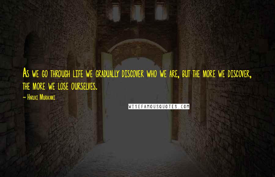 Haruki Murakami Quotes: As we go through life we gradually discover who we are, but the more we discover, the more we lose ourselves.