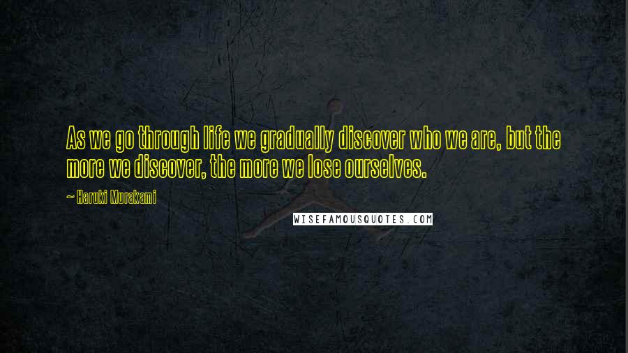 Haruki Murakami Quotes: As we go through life we gradually discover who we are, but the more we discover, the more we lose ourselves.