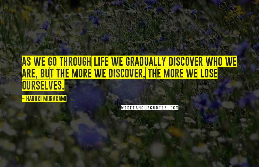 Haruki Murakami Quotes: As we go through life we gradually discover who we are, but the more we discover, the more we lose ourselves.