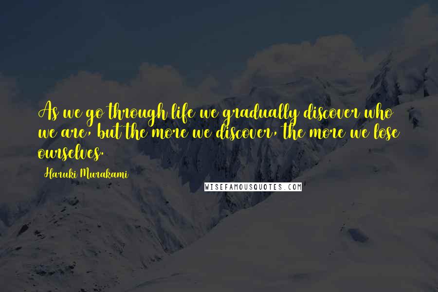 Haruki Murakami Quotes: As we go through life we gradually discover who we are, but the more we discover, the more we lose ourselves.
