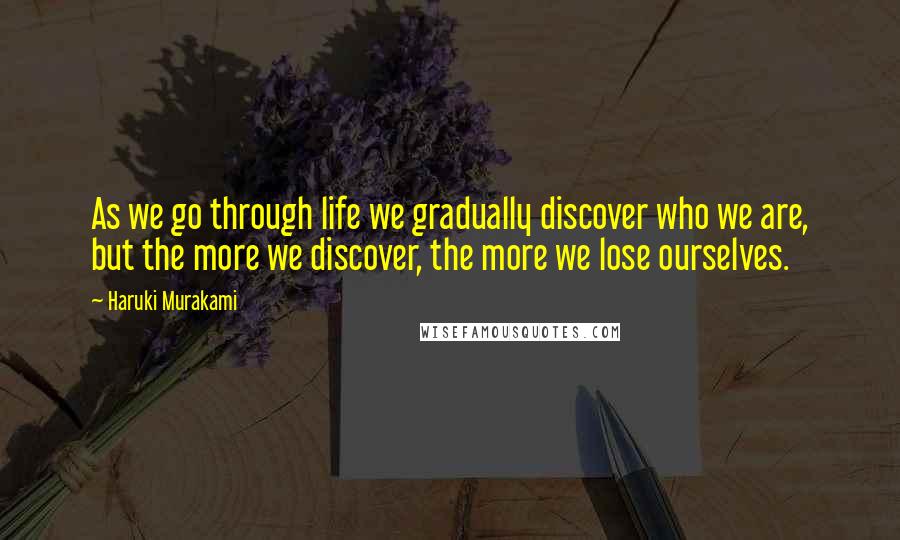Haruki Murakami Quotes: As we go through life we gradually discover who we are, but the more we discover, the more we lose ourselves.