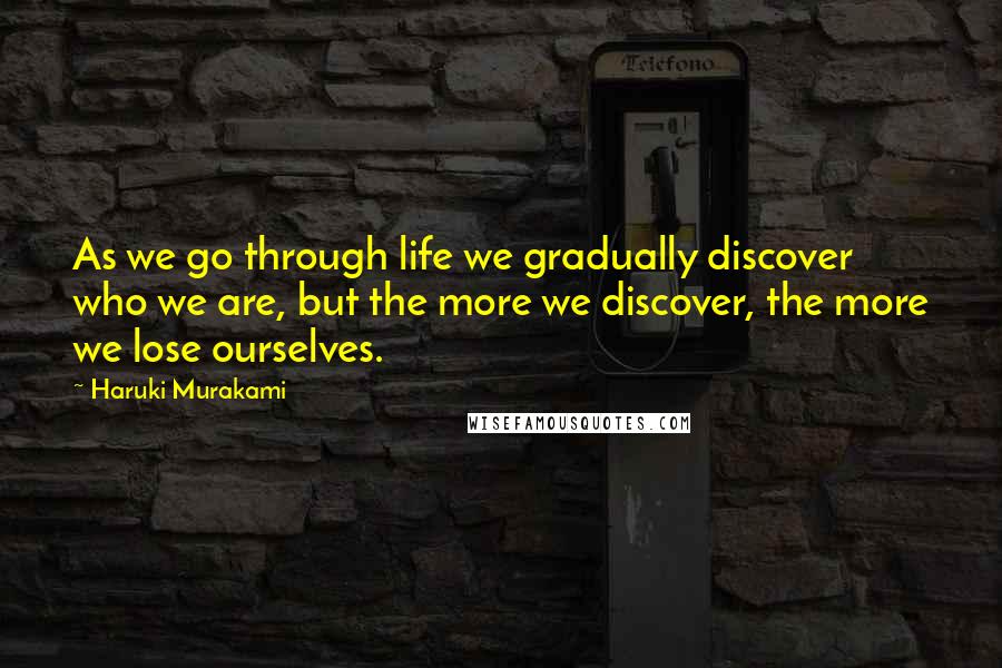 Haruki Murakami Quotes: As we go through life we gradually discover who we are, but the more we discover, the more we lose ourselves.