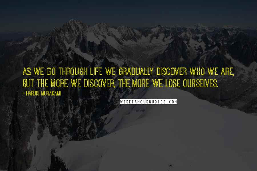 Haruki Murakami Quotes: As we go through life we gradually discover who we are, but the more we discover, the more we lose ourselves.