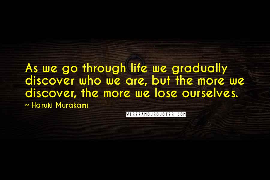 Haruki Murakami Quotes: As we go through life we gradually discover who we are, but the more we discover, the more we lose ourselves.