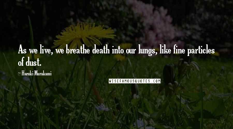 Haruki Murakami Quotes: As we live, we breathe death into our lungs, like fine particles of dust.