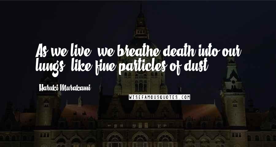 Haruki Murakami Quotes: As we live, we breathe death into our lungs, like fine particles of dust.