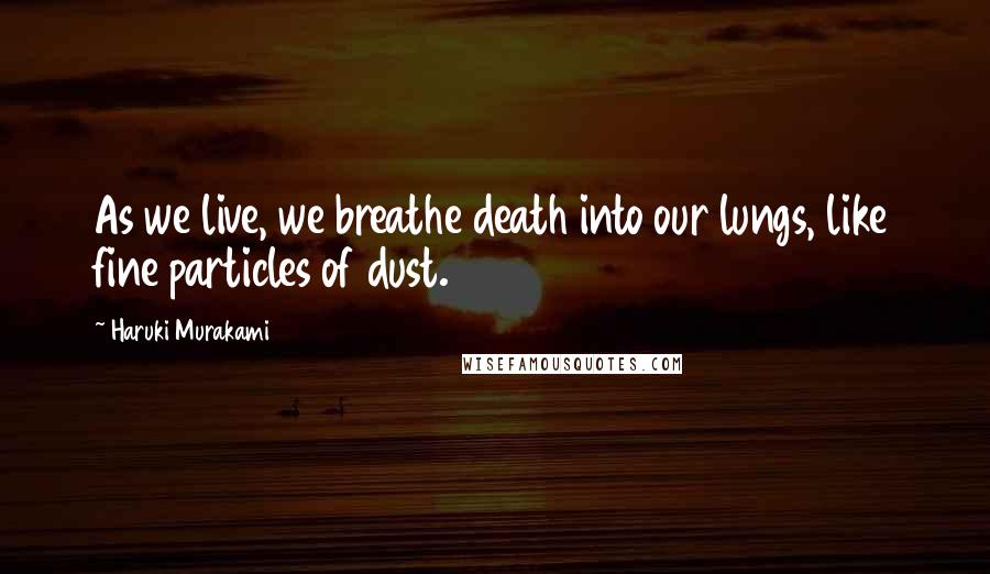 Haruki Murakami Quotes: As we live, we breathe death into our lungs, like fine particles of dust.
