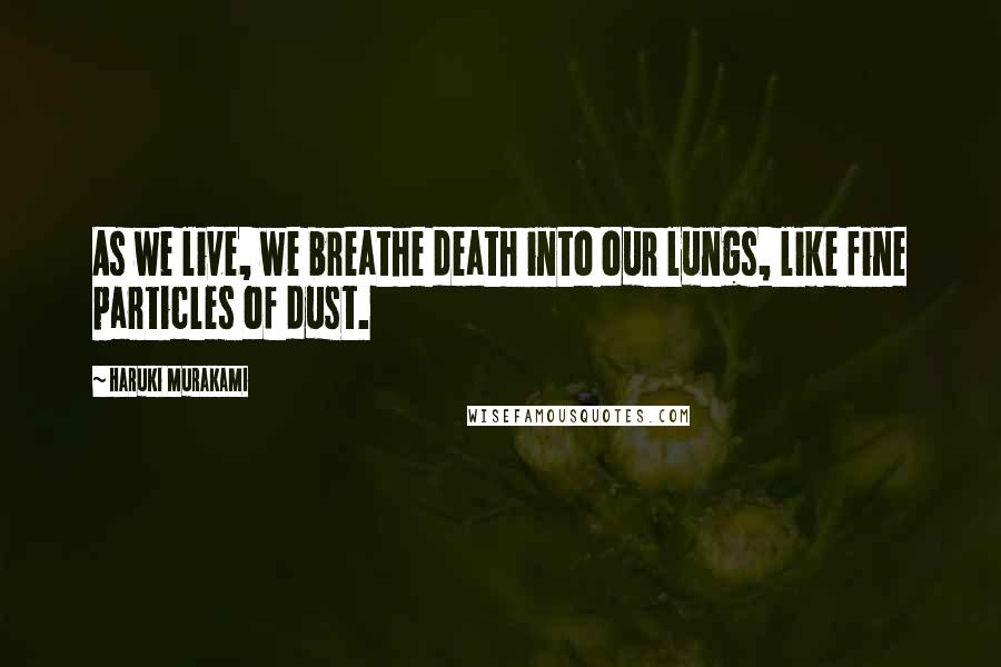 Haruki Murakami Quotes: As we live, we breathe death into our lungs, like fine particles of dust.