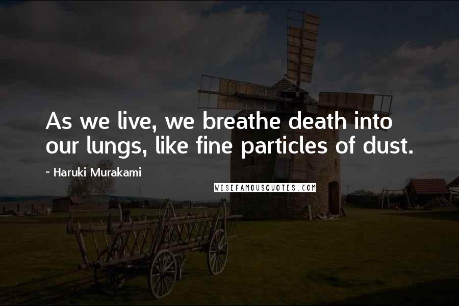 Haruki Murakami Quotes: As we live, we breathe death into our lungs, like fine particles of dust.