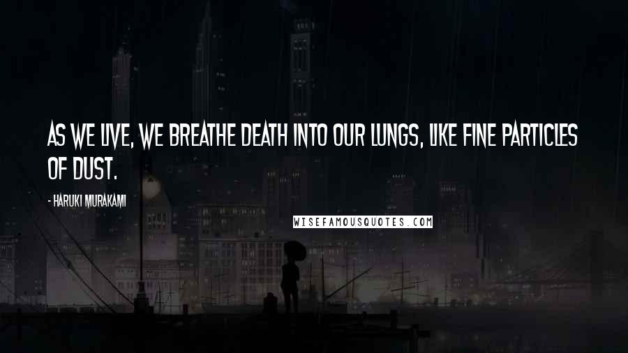 Haruki Murakami Quotes: As we live, we breathe death into our lungs, like fine particles of dust.