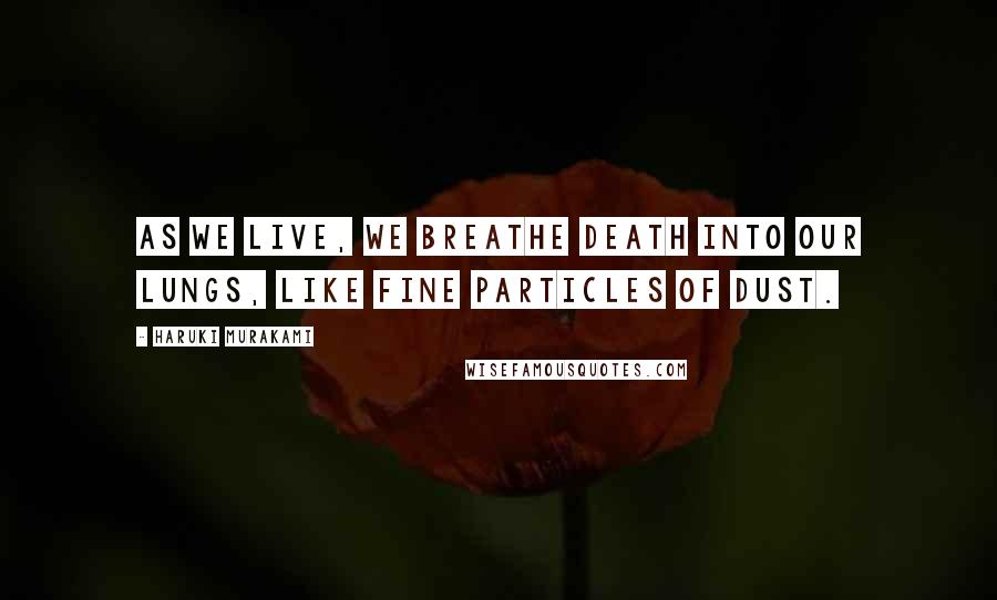 Haruki Murakami Quotes: As we live, we breathe death into our lungs, like fine particles of dust.