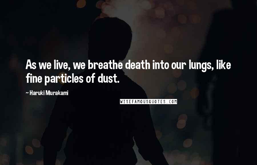 Haruki Murakami Quotes: As we live, we breathe death into our lungs, like fine particles of dust.