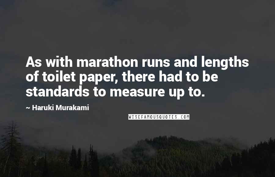 Haruki Murakami Quotes: As with marathon runs and lengths of toilet paper, there had to be standards to measure up to.