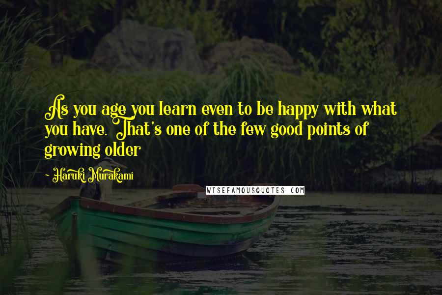 Haruki Murakami Quotes: As you age you learn even to be happy with what you have. That's one of the few good points of growing older