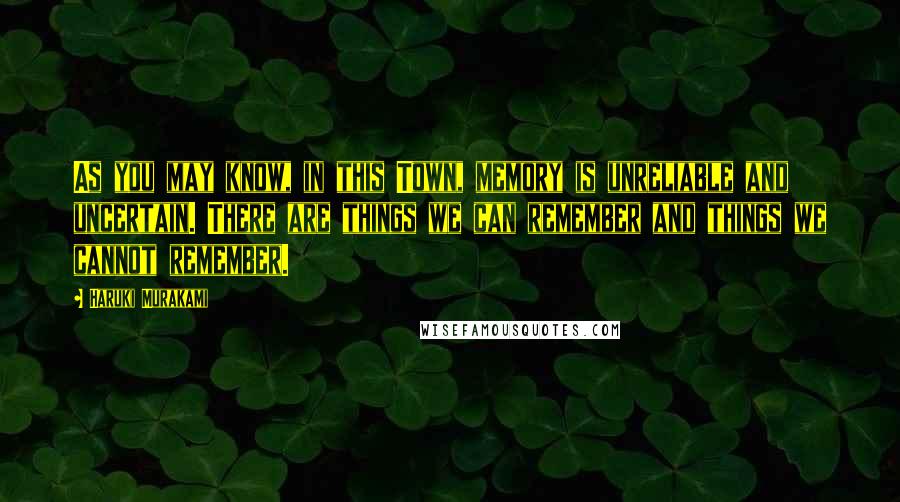 Haruki Murakami Quotes: As you may know, in this Town, memory is unreliable and uncertain. There are things we can remember and things we cannot remember.