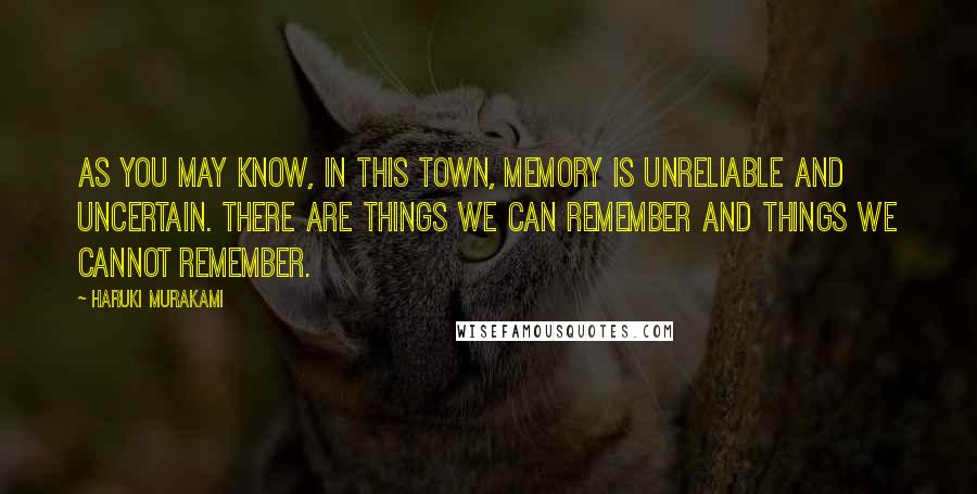 Haruki Murakami Quotes: As you may know, in this Town, memory is unreliable and uncertain. There are things we can remember and things we cannot remember.