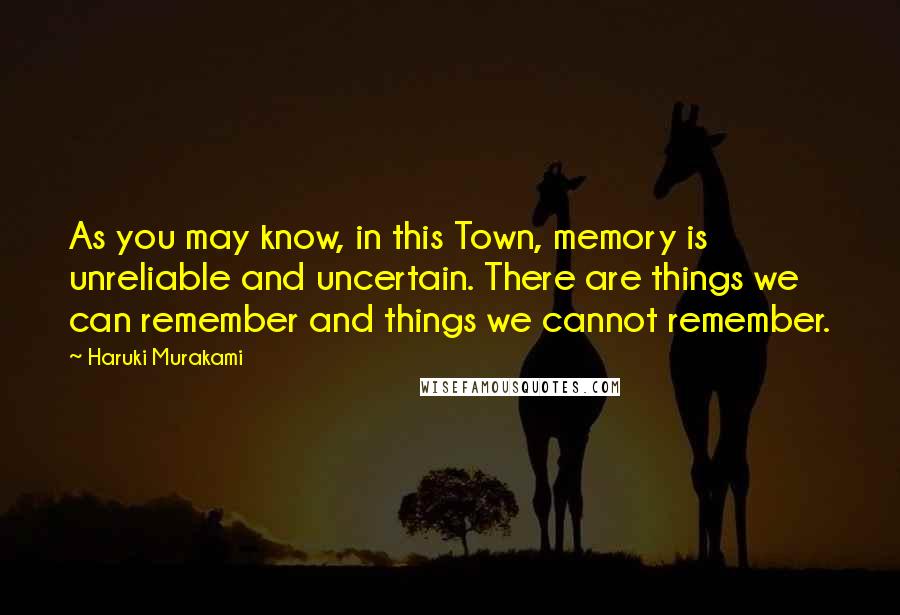 Haruki Murakami Quotes: As you may know, in this Town, memory is unreliable and uncertain. There are things we can remember and things we cannot remember.