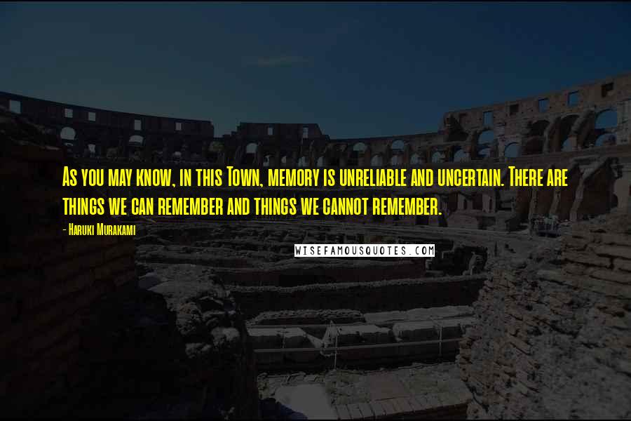 Haruki Murakami Quotes: As you may know, in this Town, memory is unreliable and uncertain. There are things we can remember and things we cannot remember.