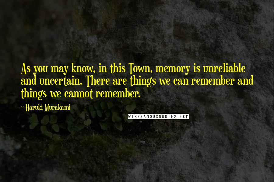 Haruki Murakami Quotes: As you may know, in this Town, memory is unreliable and uncertain. There are things we can remember and things we cannot remember.